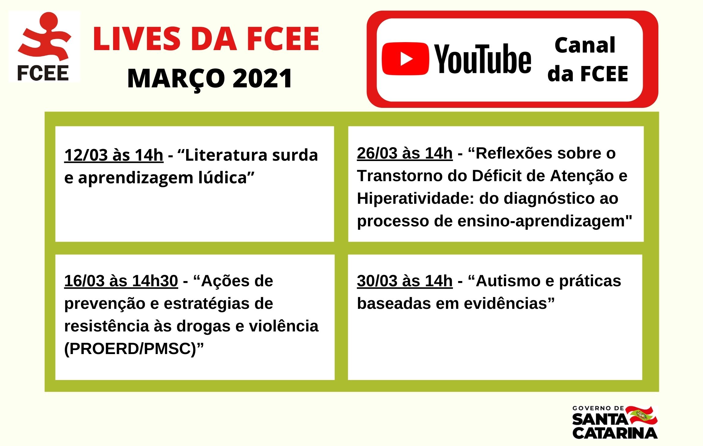   Cartaz com título Lives da FCEE Março de 2021 e o texto: YouTube Canal da FCEE 12 de março 14h – Literatura Surda e aprendizagem lúdica; 16 de março às 14h30 “Ações de prevenção e estratégias de resistência às drogas e violência – Proerd/PMSC”; 26 de março às 14h Reflexões sobre TDAH do diagnostico ao processo de ensino-aprendizagem” e 30 de março às 14h “Autismo e práticas baseadas em evidências”. 